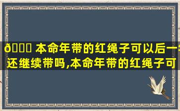 🐛 本命年带的红绳子可以后一年还继续带吗,本命年带的红绳子可以 🪴 后一年还继续带吗好吗
